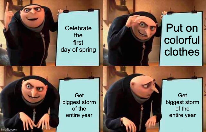 Spring FR | Celebrate the first day of spring; Put on colorful clothes; Get biggest storm of the entire year; Get biggest storm of the entire year | image tagged in memes,gru's plan,spring | made w/ Imgflip meme maker