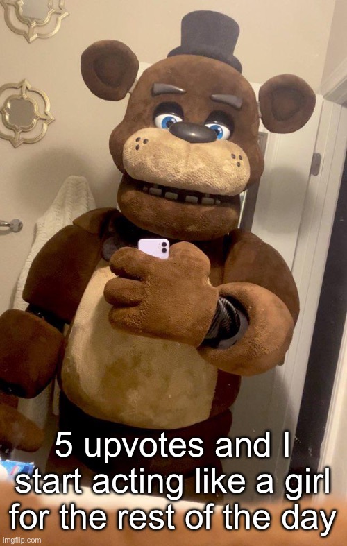 Hey guys Freddy Fazbear here | 5 upvotes and I start acting like a girl for the rest of the day | image tagged in hey guys freddy fazbear here | made w/ Imgflip meme maker