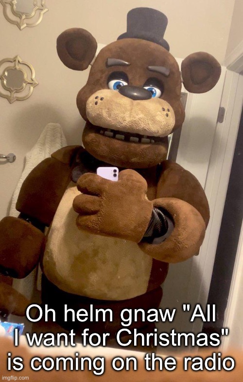 HELP MY EARS | Oh helm gnaw "All I want for Christmas" is coming on the radio | image tagged in hey guys freddy fazbear here | made w/ Imgflip meme maker