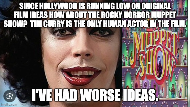 rocky horror muppet show | SINCE HOLLYWOOD IS RUNNING LOW ON ORIGINAL FILM IDEAS HOW ABOUT THE ROCKY HORROR MUPPET SHOW?  TIM CURRY IS THE ONLY HUMAN ACTOR IN THE FILM. I'VE HAD WORSE IDEAS. | image tagged in ideas,bad idea | made w/ Imgflip meme maker