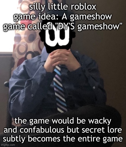 delted but he's badass | silly little roblox game idea: A gameshow game called "DY'S gameshow"; the game would be wacky and confabulous but secret lore subtly becomes the entire game | image tagged in delted but he's badass | made w/ Imgflip meme maker