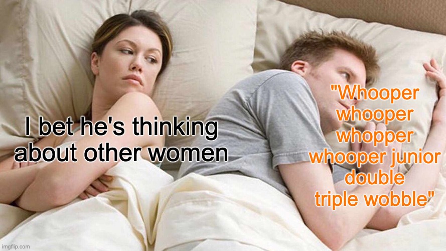 I love BK | "Whooper whooper whopper whooper junior double triple wobble"; I bet he's thinking about other women | image tagged in memes,i bet he's thinking about other women,burger king | made w/ Imgflip meme maker