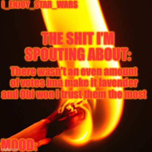 I_enjoy_star_wars legitimately fire template | There wasn't an even amount of votes ima make it lavender
and Obi won I trust them the most | image tagged in i_enjoy_star_wars legitimately fire template | made w/ Imgflip meme maker