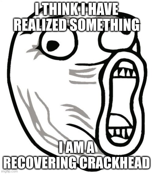 *crack starts to crackle more* | I THINK I HAVE REALIZED SOMETHING; I AM A RECOVERING CRACKHEAD | image tagged in memes,lol guy,crackhead | made w/ Imgflip meme maker