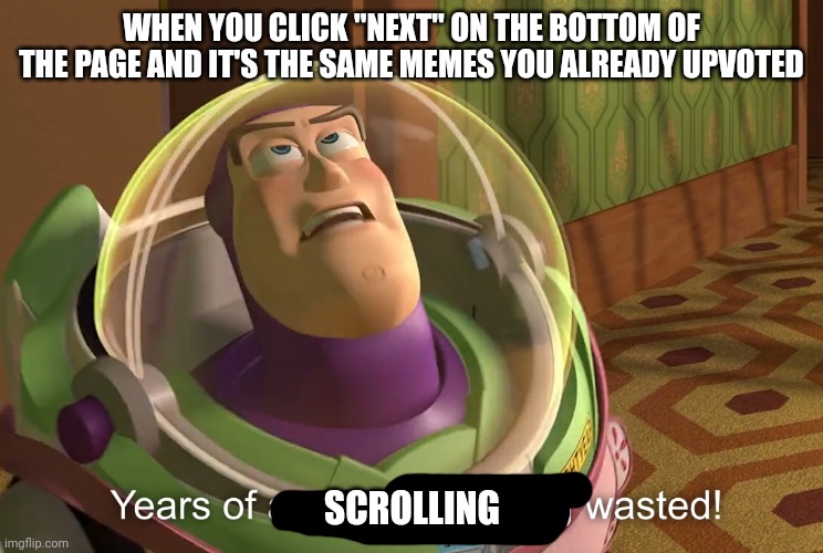 So frustrating | WHEN YOU CLICK "NEXT" ON THE BOTTOM OF THE PAGE AND IT'S THE SAME MEMES YOU ALREADY UPVOTED; SCROLLING | image tagged in years of academy training wasted | made w/ Imgflip meme maker