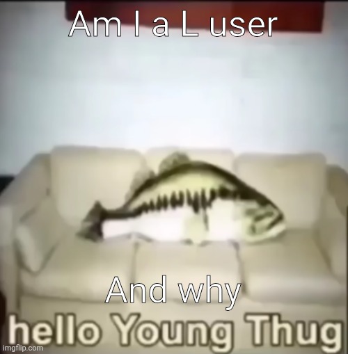 Hello Young Thug | Am I a L user; And why | image tagged in hello young thug | made w/ Imgflip meme maker