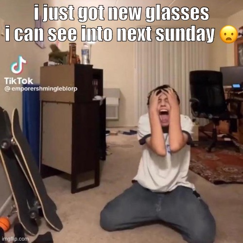 holy MOLY | i just got new glasses i can see into next sunday 😦 | image tagged in me rn | made w/ Imgflip meme maker