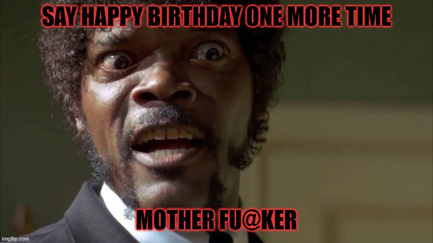Happy Birthday MF'er | SAY HAPPY BIRTHDAY ONE MORE TIME; MOTHER FU@KER | image tagged in happy birthday,pulp fiction,funny memes,samuel l jackson | made w/ Imgflip meme maker