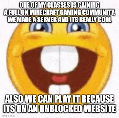 and our stupid dictator teacher wasnt there for the past like 2 days | ONE OF MY CLASSES IS GAINING A FULL ON MINECRAFT GAMING COMMUNITY, WE MADE A SERVER AND ITS REALLY COOL; ALSO WE CAN PLAY IT BECAUSE ITS ON AN UNBLOCKED WEBSITE | image tagged in dumbass emoji | made w/ Imgflip meme maker