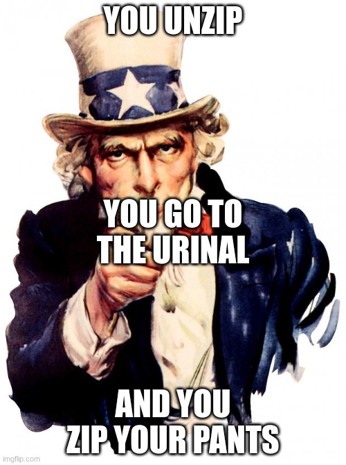 how it usually goes when going to the bathroom: | YOU UNZIP; YOU GO TO THE URINAL; AND YOU ZIP YOUR PANTS | image tagged in memes,uncle sam,bathroom | made w/ Imgflip meme maker