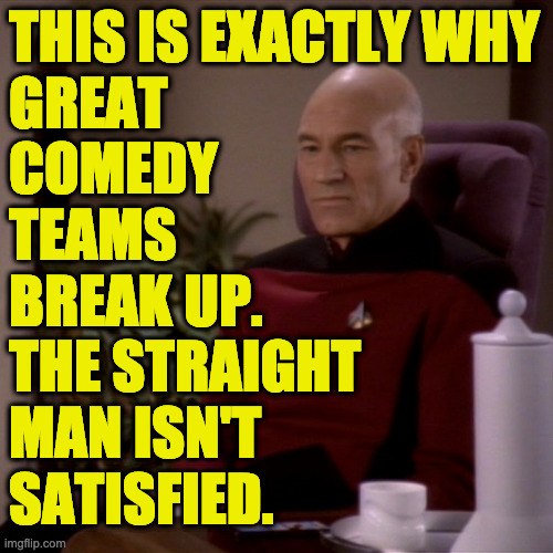 Picard Sad | THIS IS EXACTLY WHY
GREAT
COMEDY
TEAMS
BREAK UP. 
THE STRAIGHT
MAN ISN'T
SATISFIED. | image tagged in picard sad | made w/ Imgflip meme maker