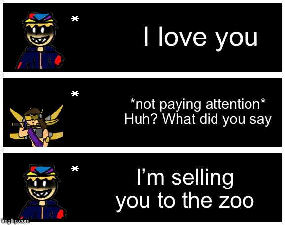 (Evil ish could you please draw Saike expression sheet) | I love you; *not paying attention* Huh? What did you say; I’m selling you to the zoo | image tagged in undertale text box | made w/ Imgflip meme maker