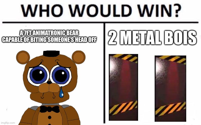 FNAF be like: | A 7FT ANIMATRONIC BEAR CAPABLE OF BITING SOMEONE’S HEAD OFF; 2 METAL BOIS | image tagged in memes,who would win | made w/ Imgflip meme maker