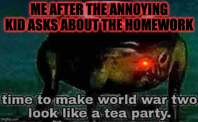 time to make world war 2 look like a tea party | ME AFTER THE ANNOYING KID ASKS ABOUT THE HOMEWORK | image tagged in time to make world war 2 look like a tea party | made w/ Imgflip meme maker