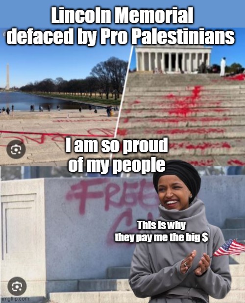 Saved by the US so she can shit all over it | Lincoln Memorial defaced by Pro Palestinians; I am so proud of my people; This is why they pay me the big $ | image tagged in ihlan ohmar bitch meme | made w/ Imgflip meme maker
