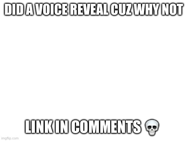 DID A VOICE REVEAL CUZ WHY NOT; LINK IN COMMENTS 💀 | made w/ Imgflip meme maker