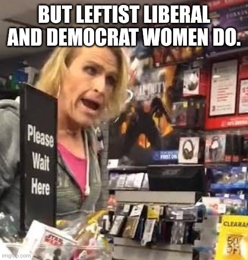 it's ma'am | BUT LEFTIST LIBERAL AND DEMOCRAT WOMEN DO. | image tagged in it's ma'am | made w/ Imgflip meme maker