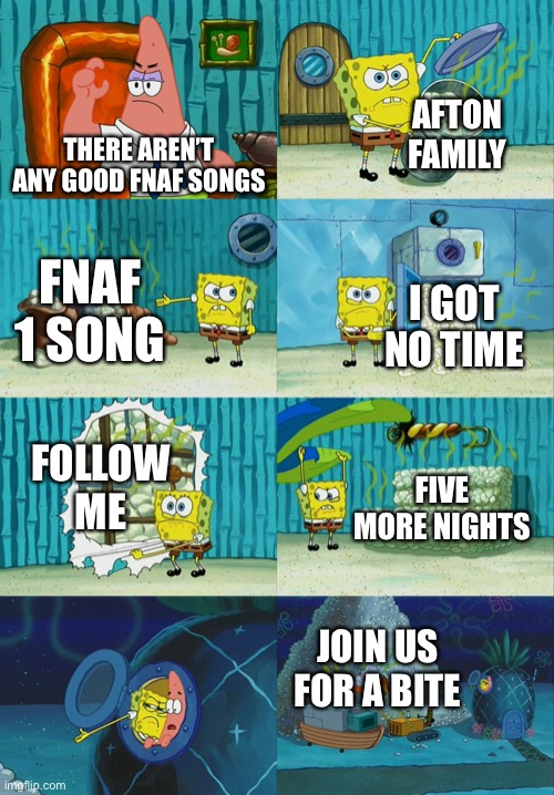 Me when someone says there’s no good FNAF songs: | AFTON FAMILY; THERE AREN’T ANY GOOD FNAF SONGS; FNAF 1 SONG; I GOT NO TIME; FOLLOW ME; FIVE MORE NIGHTS; JOIN US FOR A BITE | image tagged in spongebob diapers meme | made w/ Imgflip meme maker