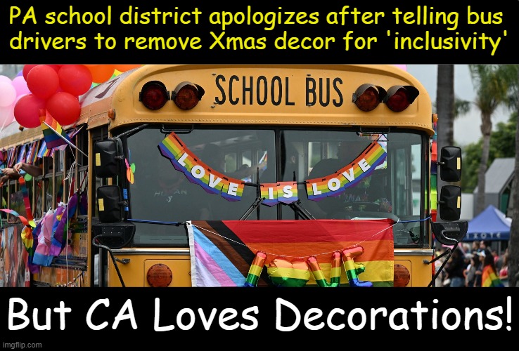 Different strokes for different folks? | PA school district apologizes after telling bus 
drivers to remove Xmas decor for 'inclusivity'; But CA Loves Decorations! | image tagged in politics,school bus,christmas,christmas decorations,pride,political humor | made w/ Imgflip meme maker