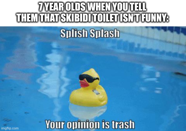They’re in denial | 7 YEAR OLDS WHEN YOU TELL THEM THAT SKIBIDI TOILET ISN’T FUNNY: | image tagged in splish splash your opinion is trash,meme | made w/ Imgflip meme maker