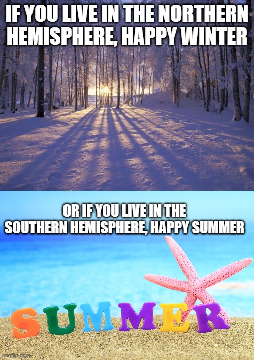 IF YOU LIVE IN THE NORTHERN HEMISPHERE, HAPPY WINTER; OR IF YOU LIVE IN THE SOUTHERN HEMISPHERE, HAPPY SUMMER | image tagged in winter solstice,summer | made w/ Imgflip meme maker