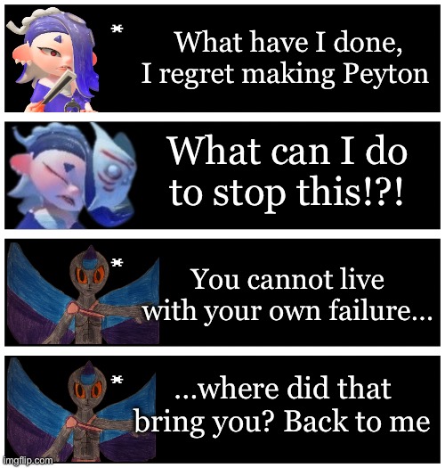 I REGRET MAKING PEYTON | What have I done, I regret making Peyton; What can I do to stop this!?! You cannot live with your own failure…; …where did that bring you? Back to me | image tagged in 4 undertale textboxes | made w/ Imgflip meme maker