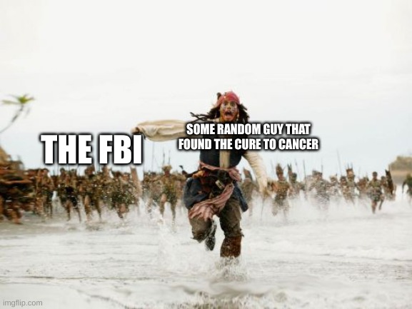 no one will ever know | SOME RANDOM GUY THAT FOUND THE CURE TO CANCER; THE FBI | image tagged in memes,jack sparrow being chased | made w/ Imgflip meme maker