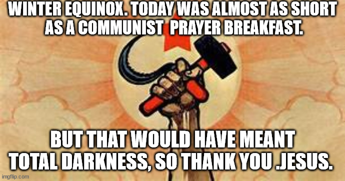 Life is short. | WINTER EQUINOX. TODAY WAS ALMOST AS SHORT 
AS A COMMUNIST  PRAYER BREAKFAST. BUT THAT WOULD HAVE MEANT TOTAL DARKNESS, SO THANK YOU .JESUS. | image tagged in equinox,short | made w/ Imgflip meme maker