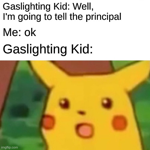 ok | Gaslighting Kid: Well, I'm going to tell the principal; Me: ok; Gaslighting Kid: | image tagged in memes,surprised pikachu | made w/ Imgflip meme maker