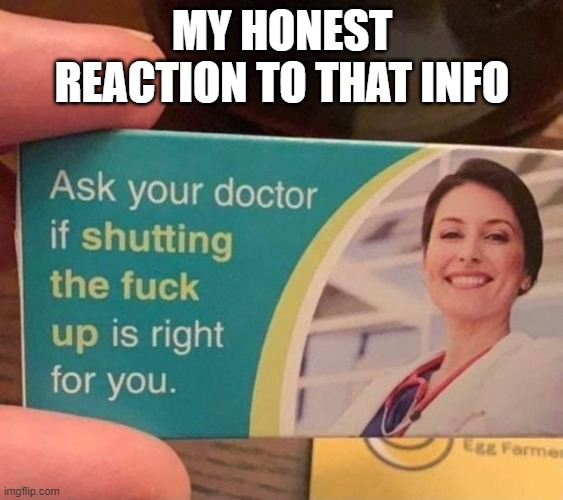 send this to someone who has to | MY HONEST REACTION TO THAT INFO | image tagged in ask your doctor if,memes,my honest reaction | made w/ Imgflip meme maker