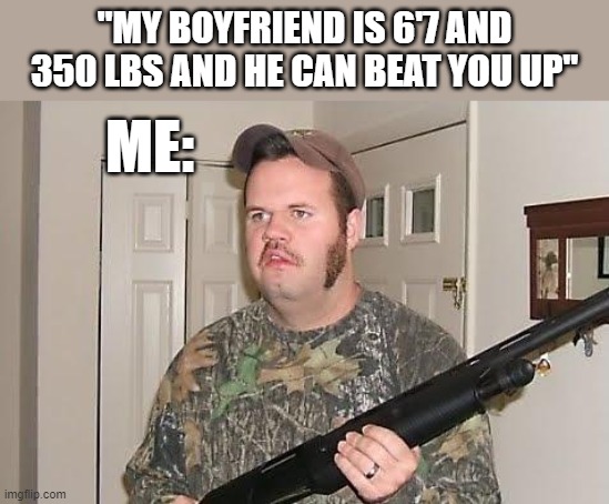 gobbless 'murica | "MY BOYFRIEND IS 6'7 AND 350 LBS AND HE CAN BEAT YOU UP"; ME: | image tagged in redneck wonder | made w/ Imgflip meme maker