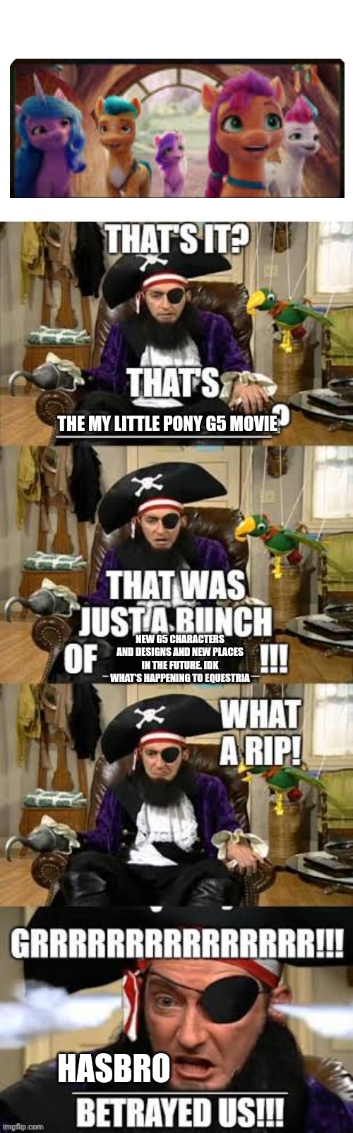Patchy the pirate hates The My Little Pony New Generation Movie | THE MY LITTLE PONY G5 MOVIE; NEW G5 CHARACTERS AND DESIGNS AND NEW PLACES IN THE FUTURE. IDK WHAT'S HAPPENING TO EQUESTRIA; HASBRO | image tagged in my little pony | made w/ Imgflip meme maker