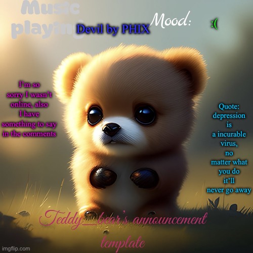 I rlly need support rn | Devil by PHIX; :(; Quote: depression is a incurable virus, no matter what you do it’ll never go away; I’m so sorry I wasn’t online, also I have something to say in the comments | image tagged in teddy_bear s announcement template | made w/ Imgflip meme maker
