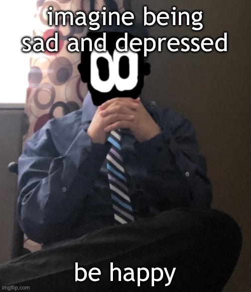 delted but he's badass | imagine being sad and depressed; be happy | image tagged in delted but he's badass | made w/ Imgflip meme maker