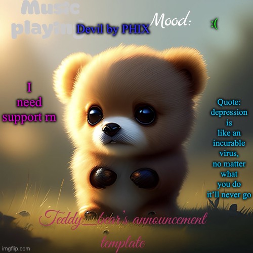 In comments | Devil by PHIX; :(; Quote: depression is like an incurable virus, no matter what you do it’ll never go; I need support rn | image tagged in teddy_bear s announcement template | made w/ Imgflip meme maker