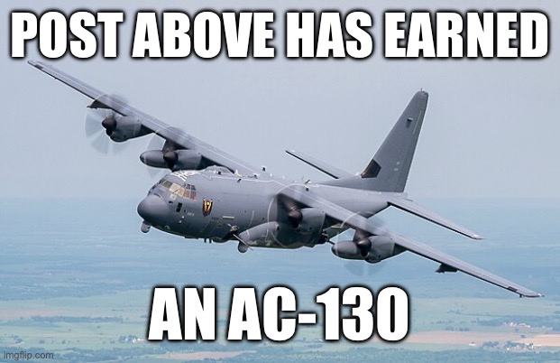 Idk I’m bored | POST ABOVE HAS EARNED; AN AC-130 | made w/ Imgflip meme maker