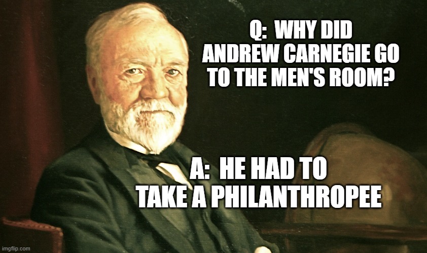 Potty Humor | Q:  WHY DID ANDREW CARNEGIE GO TO THE MEN'S ROOM? A:  HE HAD TO TAKE A PHILANTHROPEE | image tagged in historical meme | made w/ Imgflip meme maker