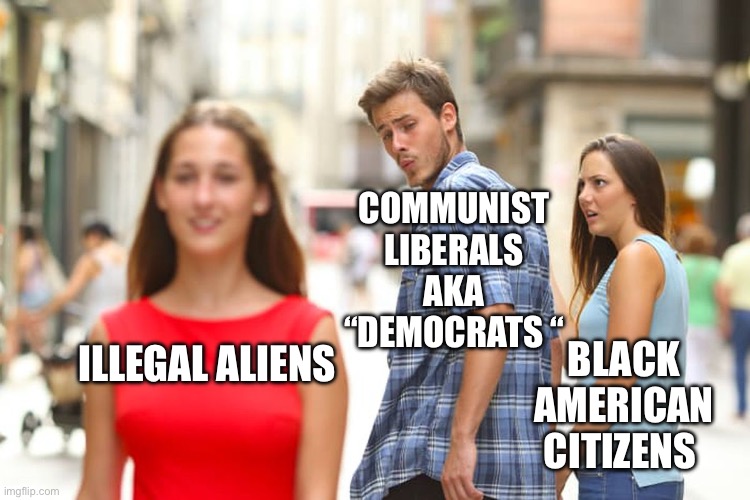 Distracted Boyfriend | COMMUNIST LIBERALS AKA “DEMOCRATS “; ILLEGAL ALIENS; BLACK AMERICAN CITIZENS | image tagged in memes,distracted boyfriend | made w/ Imgflip meme maker