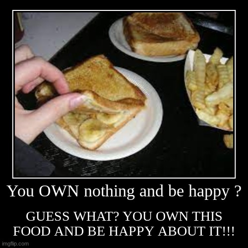 You own this food and be happy about IT!! | You OWN nothing and be happy ? | GUESS WHAT? YOU OWN THIS FOOD AND BE HAPPY ABOUT IT!!! | image tagged in funny,demotivationals | made w/ Imgflip demotivational maker