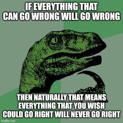If anything that can go wrong will go wrong then... | IF EVERYTHING THAT CAN GO WRONG WILL GO WRONG; THEN NATURALLY THAT MEANS EVERYTHING THAT YOU WISH COULD GO RIGHT WILL NEVER GO RIGHT | image tagged in memes,philosoraptor,sad but true,reality is often dissapointing | made w/ Imgflip meme maker