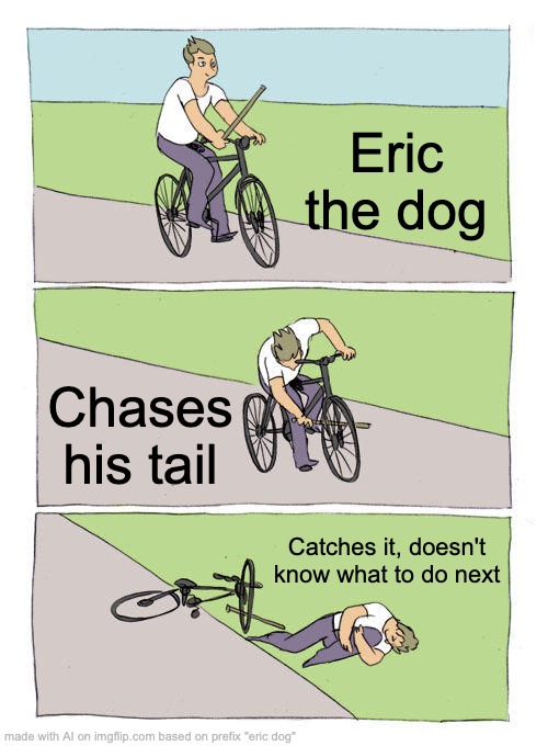 Dogs | Eric the dog; Chases his tail; Catches it, doesn't know what to do next | image tagged in memes,bike fall | made w/ Imgflip meme maker