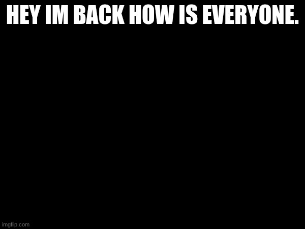 HEY IM BACK HOW IS EVERYONE. | made w/ Imgflip meme maker