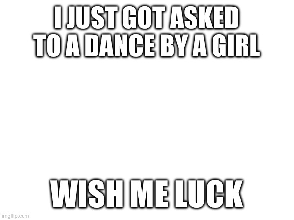 no title | I JUST GOT ASKED TO A DANCE BY A GIRL; WISH ME LUCK | image tagged in girlfriend,good luck | made w/ Imgflip meme maker
