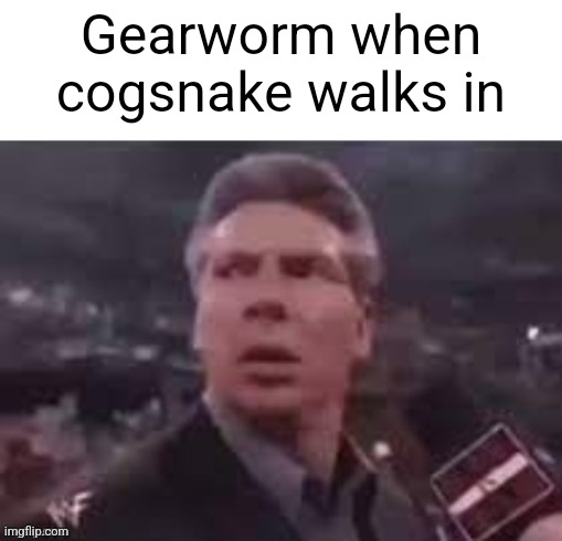 x when x walks in | Gearworm when cogsnake walks in | image tagged in x when x walks in | made w/ Imgflip meme maker