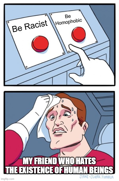 nahhh | Be Homophobic; Be Racist; MY FRIEND WHO HATES THE EXISTENCE OF HUMAN BEINGS | image tagged in memes,two buttons | made w/ Imgflip meme maker