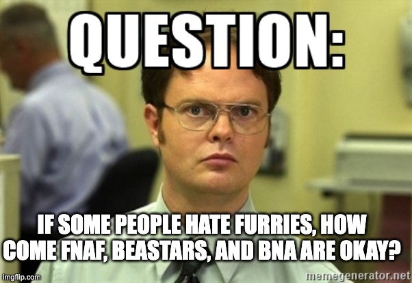 This is stupid but true at the same time | IF SOME PEOPLE HATE FURRIES, HOW COME FNAF, BEASTARS, AND BNA ARE OKAY? | image tagged in dwight question | made w/ Imgflip meme maker
