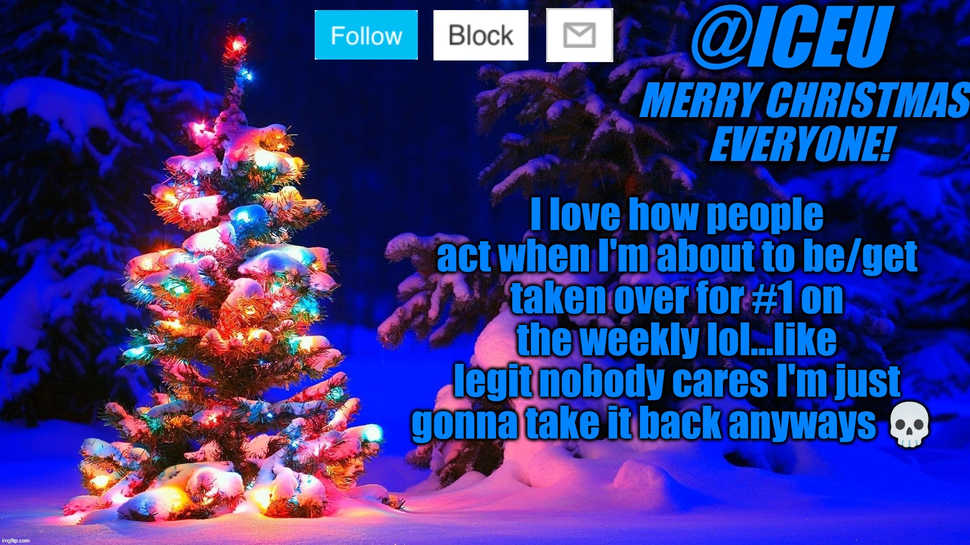 @Emosnake | I love how people act when I'm about to be/get taken over for #1 on the weekly lol...like legit nobody cares I'm just gonna take it back anyways 💀 | image tagged in festive_iceu 2022 christmas template 2 | made w/ Imgflip meme maker