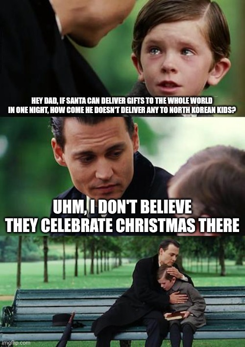 when you try to defend Santa's existence | HEY DAD, IF SANTA CAN DELIVER GIFTS TO THE WHOLE WORLD IN ONE NIGHT, HOW COME HE DOESN'T DELIVER ANY TO NORTH KOREAN KIDS? UHM, I DON'T BELIEVE THEY CELEBRATE CHRISTMAS THERE | image tagged in memes,finding neverland | made w/ Imgflip meme maker