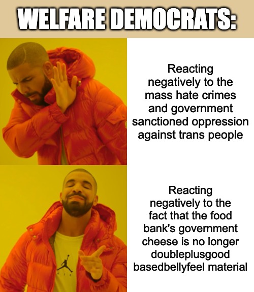 Drake Hotline Bling Meme | WELFARE DEMOCRATS:; Reacting negatively to the mass hate crimes and government sanctioned oppression against trans people; Reacting negatively to the fact that the food bank's government cheese is no longer doubleplusgood basedbellyfeel material | image tagged in memes,drake hotline bling,welfare,welfare democrats,democrats,democratic party | made w/ Imgflip meme maker