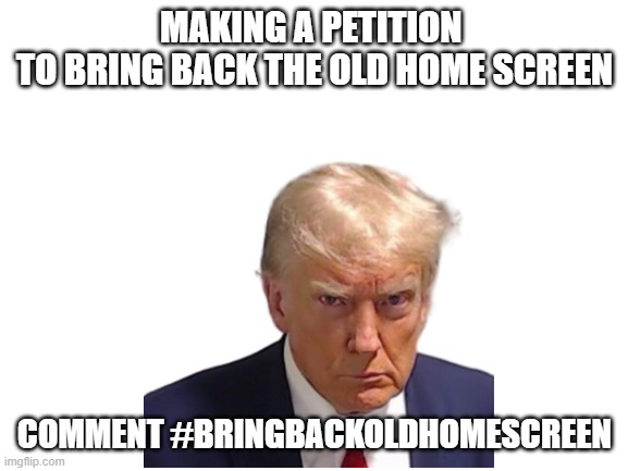 Bring back the old home screen! | MAKING A PETITION 
TO BRING BACK THE OLD HOME SCREEN; COMMENT #BRINGBACKOLDHOMESCREEN | image tagged in blank white template | made w/ Imgflip meme maker